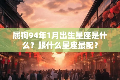 属狗94年1月出生星座是什么？跟什么星座最配？