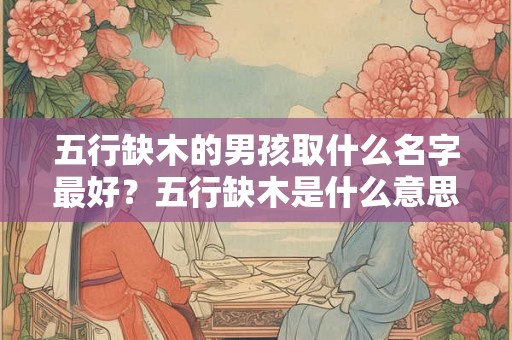 五行缺木的男孩取什么名字最好?五行缺木是什么意思? 五行缺木的男孩取什么名字最好?五行缺木是什么意思?