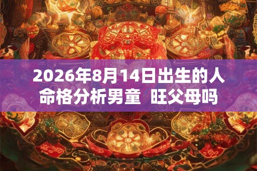 2026年8月14日出生的人命格分析男童  旺父母吗