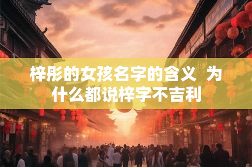 梓彤的女孩名字的含义  为什么都说梓字不吉利