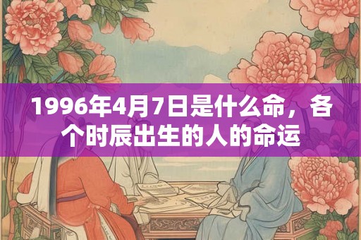 1996年4月7日是什么命，各个时辰出生的人的命运