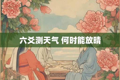 六爻测天气 何时能放晴