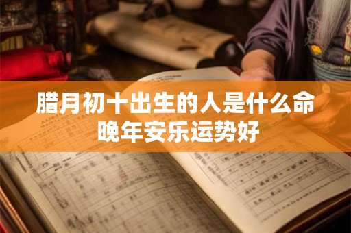 腊月初十出生的人是什么命 晚年安乐运势好