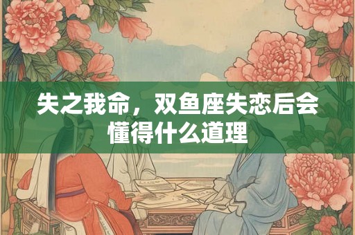 失之我命,双鱼座失恋后会懂得什么道理 失之我命,双鱼座失恋后会懂得什么道理