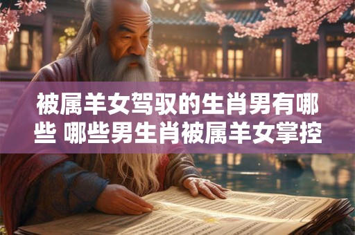 被属羊女驾驭的生肖男有哪些 哪些男生肖被属羊女掌控