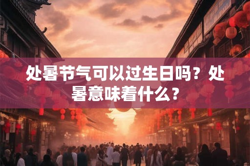 处暑节气可以过生日吗？处暑意味着什么？