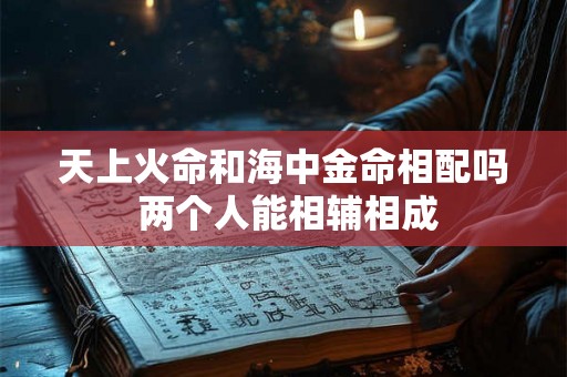 天上火命和海中金命相配吗 两个人能相辅相成