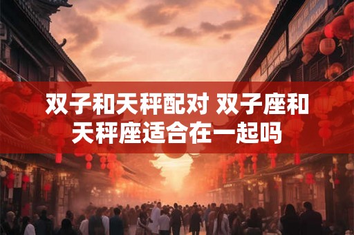 双子和天秤配对 双子座和天秤座适合在一起吗