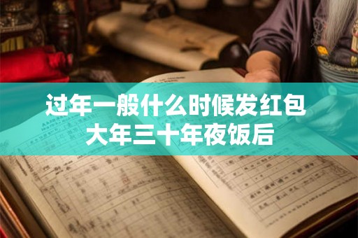 过年一般什么时候发红包 大年三十年夜饭后 过年一般什么时候发红包 大年三十年夜饭后