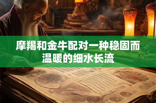 摩羯和金牛配对一种稳固而温暖的细水长流
