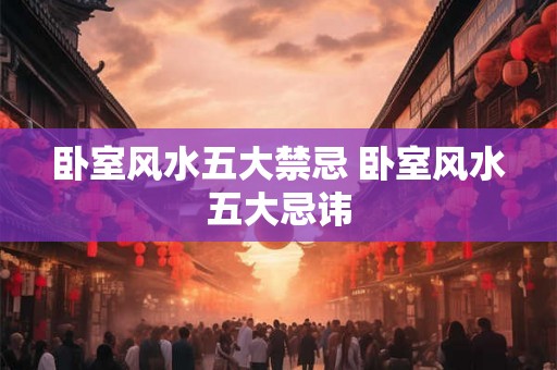 卧室风水五大禁忌 卧室风水五大忌讳