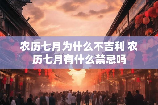 农历七月为什么不吉利 农历七月有什么禁忌吗 农历七月为什么不吉利 农历七月有什么禁忌吗