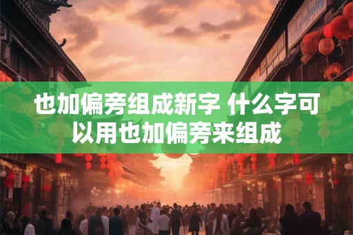 也加偏旁组成新字 什么字可以用也加偏旁来组成 也加偏旁组成新字 什么字可以用也加偏旁来组成