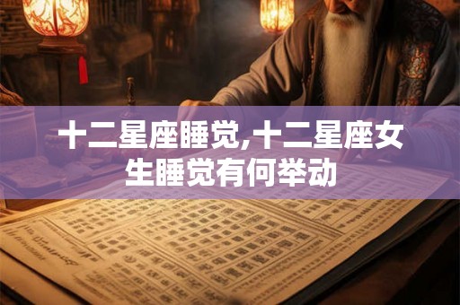 十二星座睡觉,十二星座女生睡觉有何举动