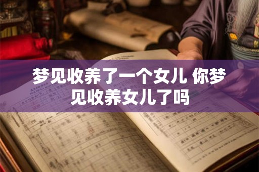梦见收养了一个女儿 你梦见收养女儿了吗 梦见收养了一个女儿 你梦见收养女儿了吗