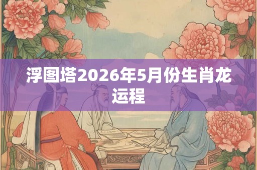 浮图塔2026年5月份生肖龙运程