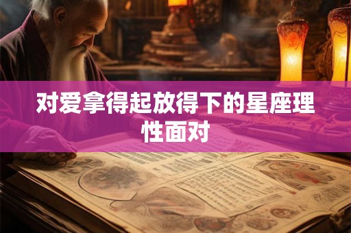 对爱拿得起放得下的星座理性面对