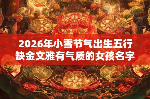 2026年小雪节气出生五行缺金文雅有气质的女孩名字