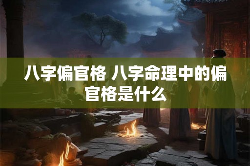 八字偏官格 八字命理中的偏官格是什么 八字偏官格 八字命理中的偏官格是什么