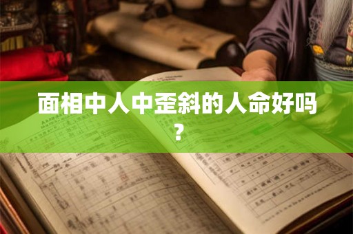 面相中人中歪斜的人命好吗? 面相中人中歪斜的人命好吗?