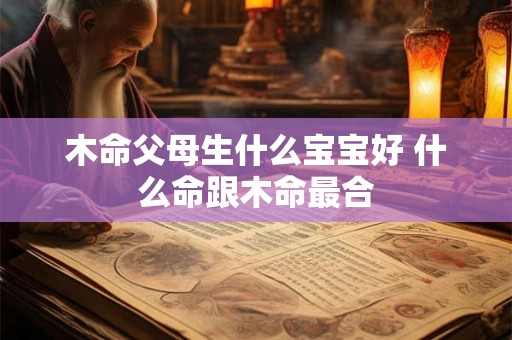 木命父母生什么宝宝好 什么命跟木命最合