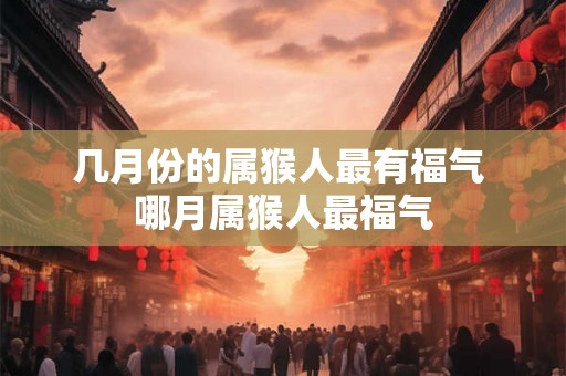几月份的属猴人最有福气 哪月属猴人最福气