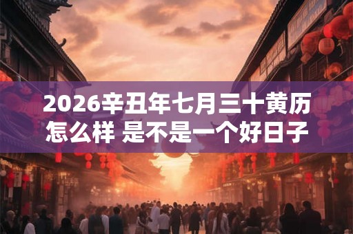 2026辛丑年七月三十黄历怎么样 是不是一个好日子