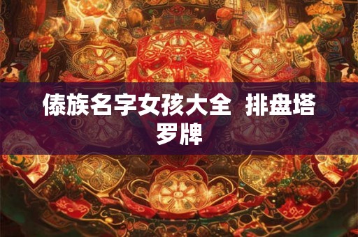 傣族名字女孩大全 排盘塔罗牌 傣族名字女孩大全 排盘塔罗牌