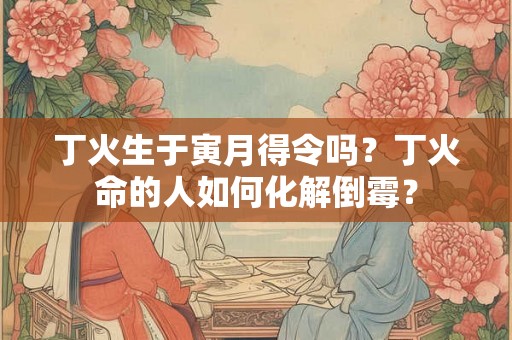 丁火生于寅月得令吗？丁火命的人如何化解倒霉？