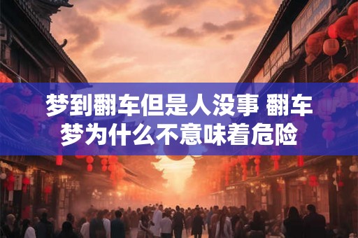 梦到翻车但是人没事 翻车梦为什么不意味着危险