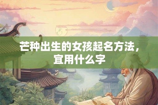 芒种出生的女孩起名方法,宜用什么字 芒种出生的女孩起名方法,宜用什么字