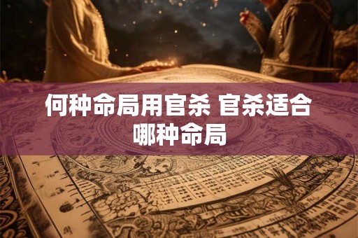 何种命局用官杀 官杀适合哪种命局