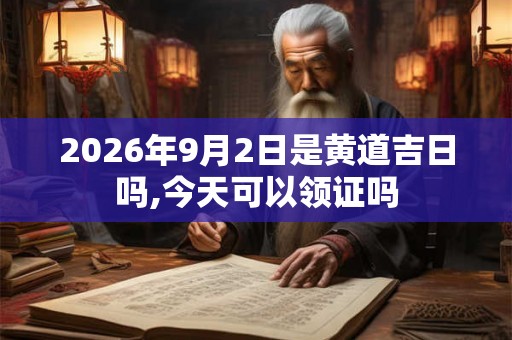 2026年9月2日是黄道吉日吗,今天可以领证吗
