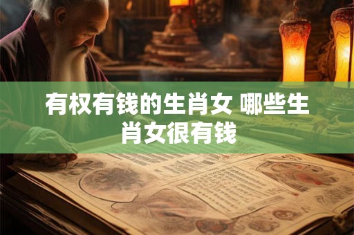 有权有钱的生肖女 哪些生肖女很有钱