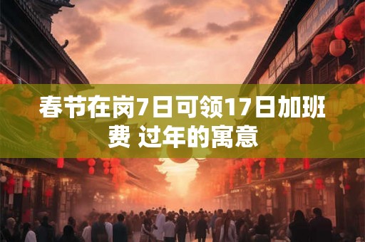 春节在岗7日可领17日加班费 过年的寓意 春节在岗7日可领17日加班费 过年的寓意