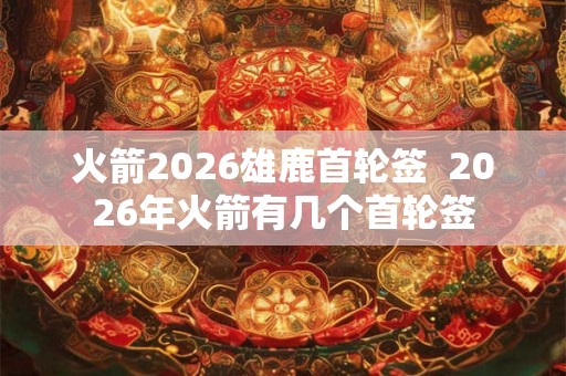 火箭2026雄鹿首轮签 2026年火箭有几个首轮签 火箭2026雄鹿首轮签 2026年火箭有几个首轮签
