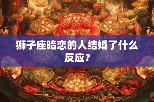 狮子座暗恋的人结婚了什么反应？