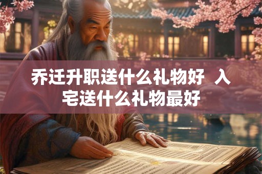 乔迁升职送什么礼物好  入宅送什么礼物最好