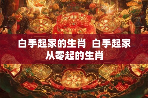 白手起家的生肖 白手起家从零起的生肖 白手起家的生肖 白手起家从零起的生肖