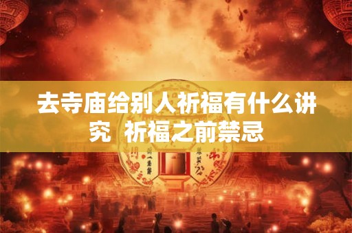 去寺庙给别人祈福有什么讲究  祈福之前禁忌