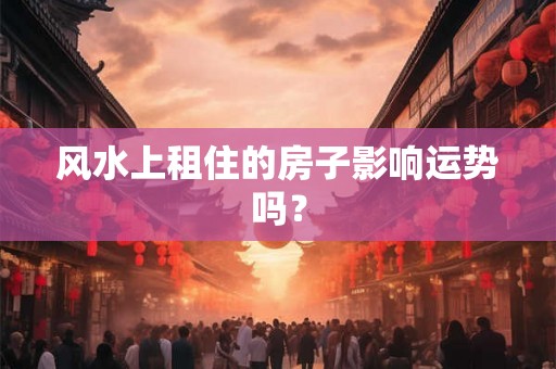 风水上租住的房子影响运势吗？