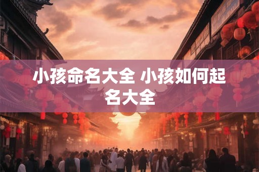 小孩命名大全 小孩如何起名大全 小孩命名大全 小孩如何起名大全