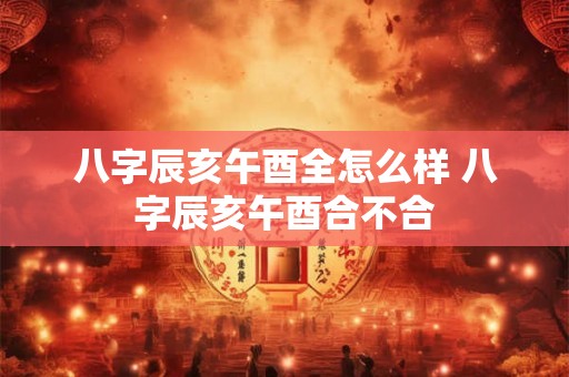 八字辰亥午酉全怎么样 八字辰亥午酉合不合