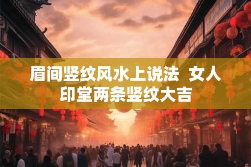 眉间竖纹风水上说法  女人印堂两条竖纹大吉