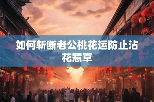 如何斩断老公桃花运防止沾花惹草
