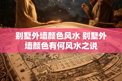 别墅外墙颜色风水 别墅外墙颜色有何风水之说 别墅外墙颜色风水 别墅外墙颜色有何风水之说
