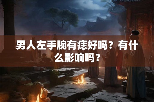 男人左手腕有痣好吗？有什么影响吗？