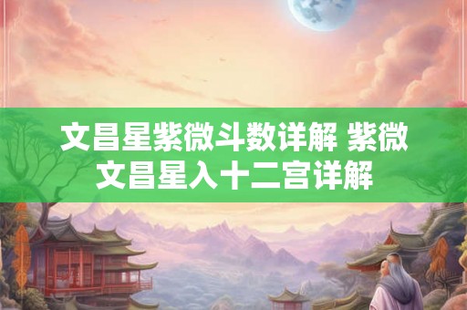 文昌星紫微斗数详解 紫微文昌星入十二宫详解