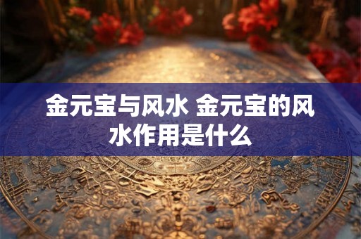 金元宝与风水 金元宝的风水作用是什么