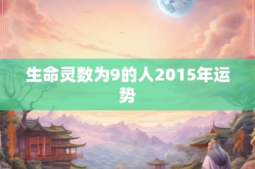 生命灵数为9的人2015年运势 生命灵数为9的人2015年运势